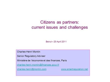 Beirut – 20 April 2011 Citizens as partners: current issues and challenges Charles-Henri Montin Senior Regulatory Adviser Ministère de l’économie et des.