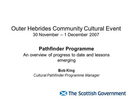Outer Hebrides Community Cultural Event 30 November – 1 December 2007 Pathfinder Programme An overview of progress to date and lessons emerging Bob King.