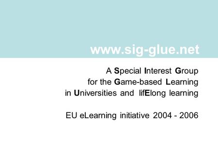 A Special Interest Group for the Game-based Learning in Universities and lifElong learning EU eLearning initiative 2004 - 2006 www.sig-glue.net.
