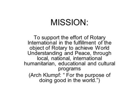 MISSION: To support the effort of Rotary International in the fulfillment of the object of Rotary to achieve World Understanding and Peace, through local,
