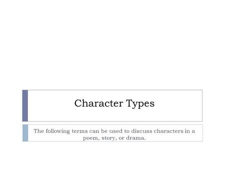 Character Types The following terms can be used to discuss characters in a poem, story, or drama.