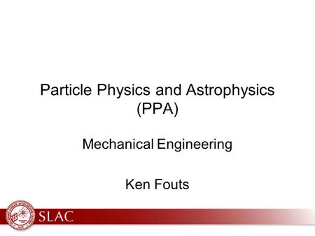 Particle Physics and Astrophysics (PPA) Mechanical Engineering Ken Fouts.