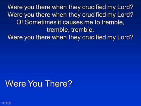 Were You There? N°158 Were you there when they crucified my Lord? Were you there when they crucified my Lord? O! Sometimes it causes me to tremble, tremble,