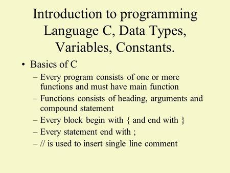 Introduction to programming Language C, Data Types, Variables, Constants. Basics of C –Every program consists of one or more functions and must have main.