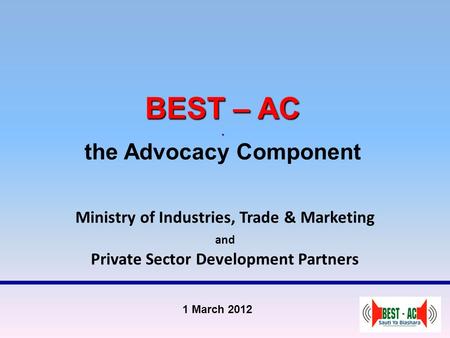 BEST – AC. BEST – AC. the Advocacy Component Ministry of Industries, Trade & Marketing and Private Sector Development Partners 1 March 2012.