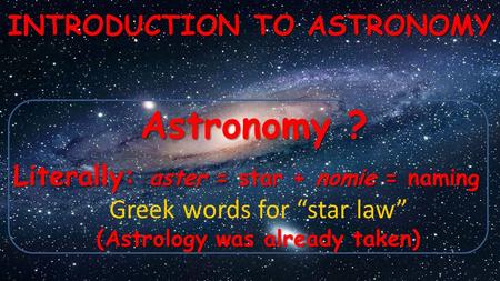 Astronomy ? INTRODUCTION TO ASTRONOMY Literally: aster = star + nomie = naming Greek words for “star law” (Astrology was already taken)