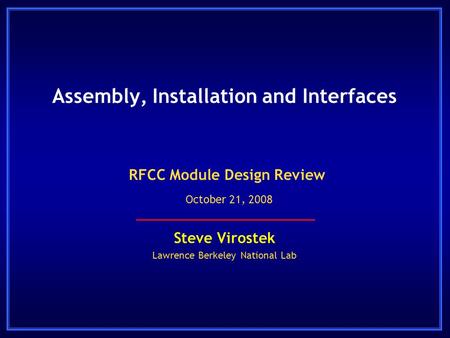 Assembly, Installation and Interfaces Steve Virostek Lawrence Berkeley National Lab RFCC Module Design Review October 21, 2008.