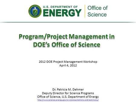 2012 DOE Project Management Workshop April 4, 2012 Dr. Patricia M. Dehmer Deputy Director for Science Programs Office of Science, U.S. Department of Energy.