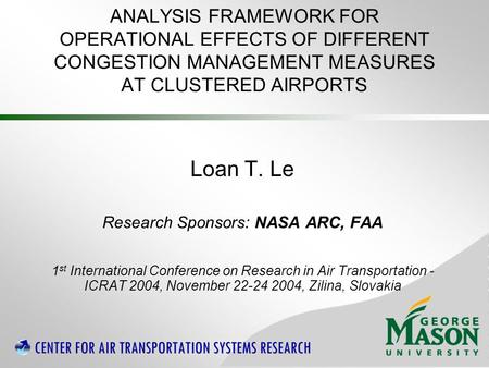 ANALYSIS FRAMEWORK FOR OPERATIONAL EFFECTS OF DIFFERENT CONGESTION MANAGEMENT MEASURES AT CLUSTERED AIRPORTS Loan T. Le Research Sponsors: NASA ARC, FAA.