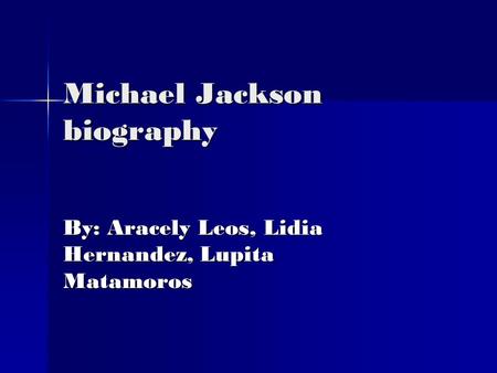 Michael Jackson biography By: Aracely Leos, Lidia Hernandez, Lupita Matamoros.