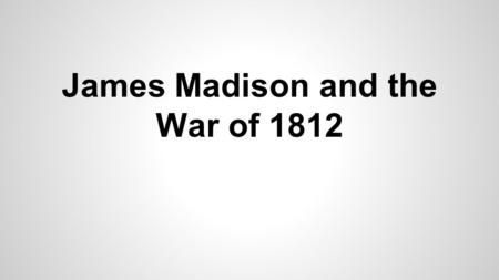 James Madison and the War of 1812. The War Hawks - consisted of several young members of congress - the leaders were Henry Clay, John Calhoun, and Felix.