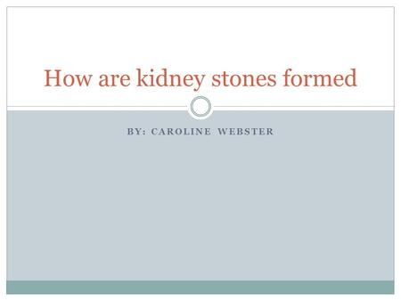 BY: CAROLINE WEBSTER How are kidney stones formed.