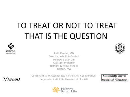 TO TREAT OR NOT TO TREAT THAT IS THE QUESTION Ruth Kandel, MD Director, Infection Control Hebrew SeniorLife Assistant Professor Harvard Medical School.