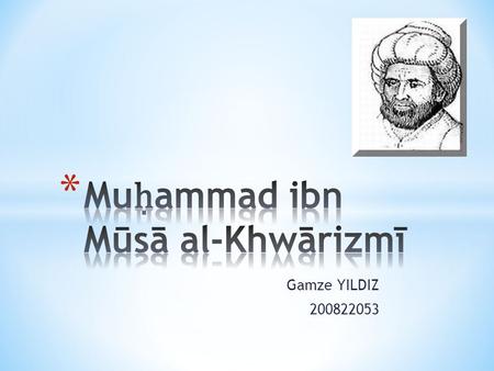 Gamze YILDIZ 200822053. * Al-Khwarazmi’s Life * Al-Khwarazmi’s Contributions  Algebra  Arithmetic  Astronomy  Geography  Other works Al-Khwarazmi’s.