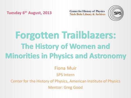 Forgotten Trailblazers: The History of Women and Minorities in Physics and Astronomy Fiona Muir SPS Intern Center for the History of Physics, American.