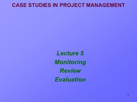 1 CASE STUDIES IN PROJECT MANAGEMENT Lecture 5 Monitoring Review Evaluation.