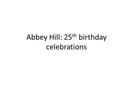 Abbey Hill: 25 th birthday celebrations. 2012 This year Abbey Hill celebrated its birthday. 25 years ago, the main building was completed on our current.