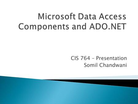 CIS 764 – Presentation Somil Chandwani.  With Microsoft Data Access Components (MDAC), developers can connect to and use data from a wide variety of.