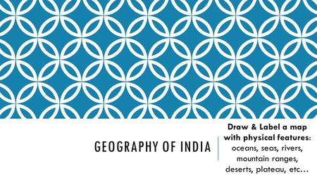 Geography of INDIA Draw & Label a map with physical features: oceans, seas, rivers, mountain ranges, deserts, plateau, etc…