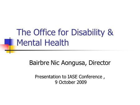 The Office for Disability & Mental Health Bairbre Nic Aongusa, Director Presentation to IASE Conference, 9 October 2009.