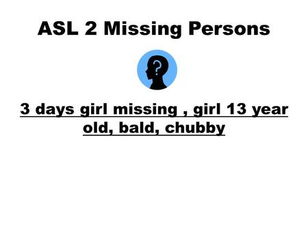 ASL 2 Missing Persons 3 days girl missing, girl 13 year old, bald, chubby.