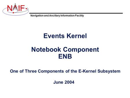 Navigation and Ancillary Information Facility NIF Events Kernel Notebook Component ENB One of Three Components of the E-Kernel Subsystem June 2004.