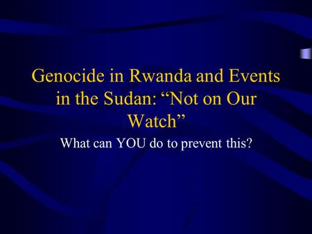 Genocide in Rwanda and Events in the Sudan: “Not on Our Watch” What can YOU do to prevent this?