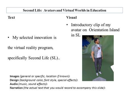 Second Life: Avatars and Virtual Worlds in Education TextVisual Introductory clip of my avatar on Orientation Island in SL My selected innovation is the.