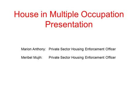 House in Multiple Occupation Presentation Marion Anthony: Private Sector Housing Enforcement Officer Meribel Mujih: Private Sector Housing Enforcement.