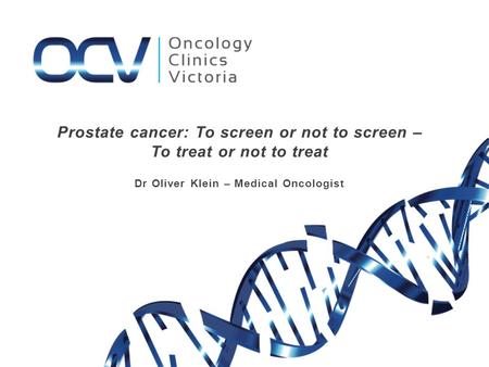Prostate cancer: To screen or not to screen – To treat or not to treat Dr Oliver Klein – Medical Oncologist.
