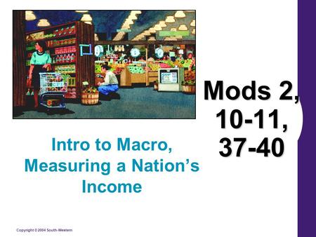 Copyright © 2004 South-Western Mods 2, 10-11, 37-40 Intro to Macro, Measuring a Nation’s Income.