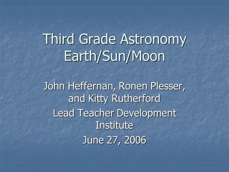 Third Grade Astronomy Earth/Sun/Moon John Heffernan, Ronen Plesser, and Kitty Rutherford Lead Teacher Development Institute June 27, 2006.