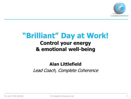 Tel: (44)-1794-524384© Complete Coherence Ltd 1 “Brilliant” Day at Work! Control your energy & emotional well-being Alan Littlefield Lead Coach, Complete.