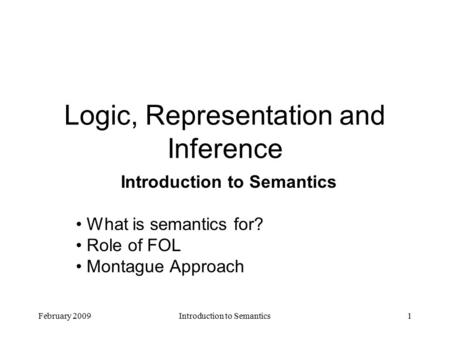 February 2009Introduction to Semantics1 Logic, Representation and Inference Introduction to Semantics What is semantics for? Role of FOL Montague Approach.