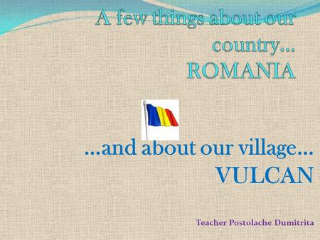 …and about our village… VULCAN Teacher Postolache Dumitrita.