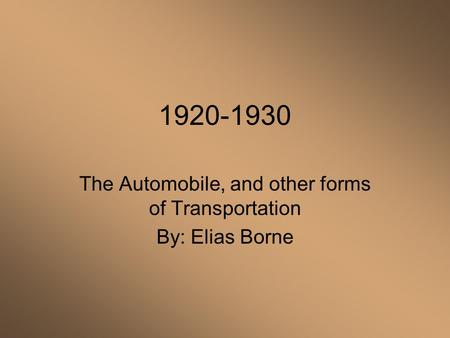 The Automobile, and other forms of Transportation By: Elias Borne 1920-1930.