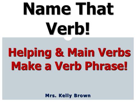 Mrs. Kelly Brown Name That Verb! Helping & Main Verbs Make a Verb Phrase!