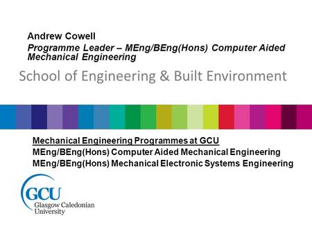 Andrew Cowell Programme Leader – MEng/BEng(Hons) Computer Aided Mechanical Engineering School of Engineering & Built Environment Mechanical Engineering.
