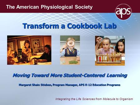 Integrating the Life Sciences from Molecule to Organism The American Physiological Society Transform a Cookbook Lab Moving Toward More Student-Centered.