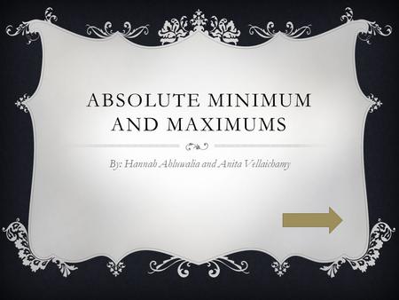 ABSOLUTE MINIMUM AND MAXIMUMS By: Hannah Ahluwalia and Anita Vellaichamy.