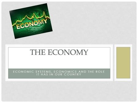 ECONOMIC SYSTEMS, ECONOMICS AND THE ROLE IT HAS IN OUR COUNTRY THE ECONOMY.