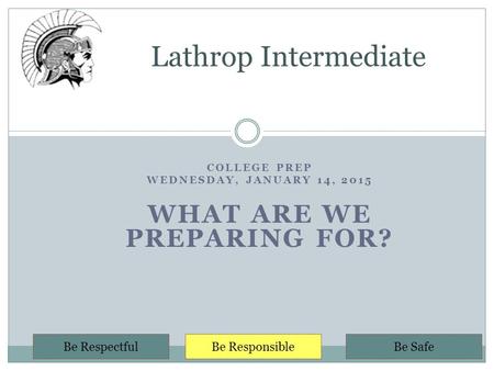 COLLEGE PREP WEDNESDAY, JANUARY 14, 2015 WHAT ARE WE PREPARING FOR? Lathrop Intermediate Be RespectfulBe ResponsibleBe Safe.
