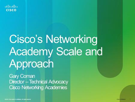 Cisco Confidential 1 © 2010 Cisco and/or its affiliates. All rights reserved. Cisco’s Networking Academy Scale and Approach Gary Coman Director – Technical.