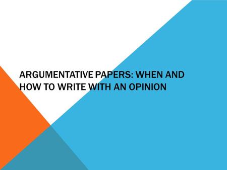 ARGUMENTATIVE PAPERS: WHEN AND HOW TO WRITE WITH AN OPINION.