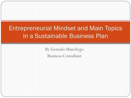 Entrepreneurial Mindset and Main Topics in a Sustainable Business Plan By Gonzalo Manchego Business Consultant.
