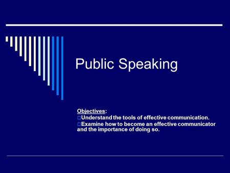 Public Speaking Objectives:  Understand the tools of effective communication.  Examine how to become an effective communicator and the importance of.