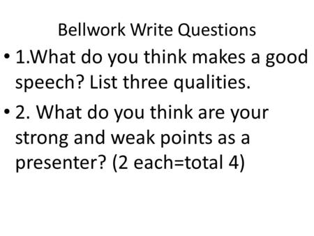 Bellwork Write Questions 1.What do you think makes a good speech? List three qualities. 2. What do you think are your strong and weak points as a presenter?