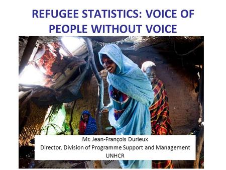 REFUGEE STATISTICS: VOICE OF PEOPLE WITHOUT VOICE Mr. Jean-François Durieux Director, Division of Programme Support and Management UNHCR.