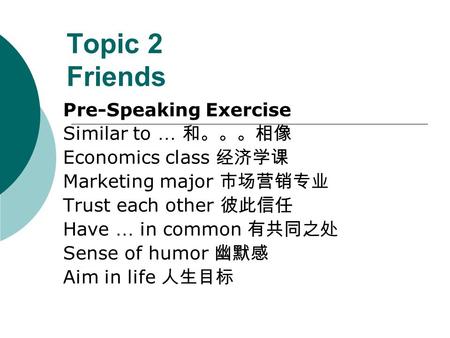 Topic 2 Friends Pre-Speaking Exercise Similar to … 和。。。相像 Economics class 经济学课 Marketing major 市场营销专业 Trust each other 彼此信任 Have … in common 有共同之处 Sense.