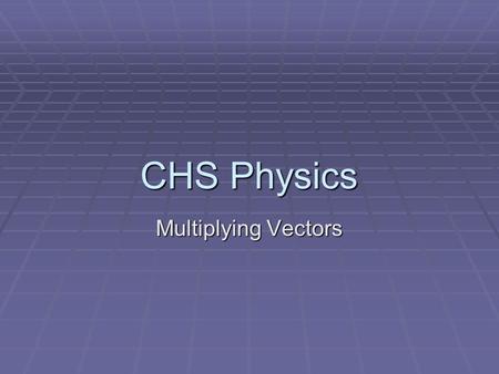 CHS Physics Multiplying Vectors. Three Possibilities 1. Multiplying a Vector by a Scalar 2. Multiplying Vector by a Vector 1. Scalar Product 2. Vector.